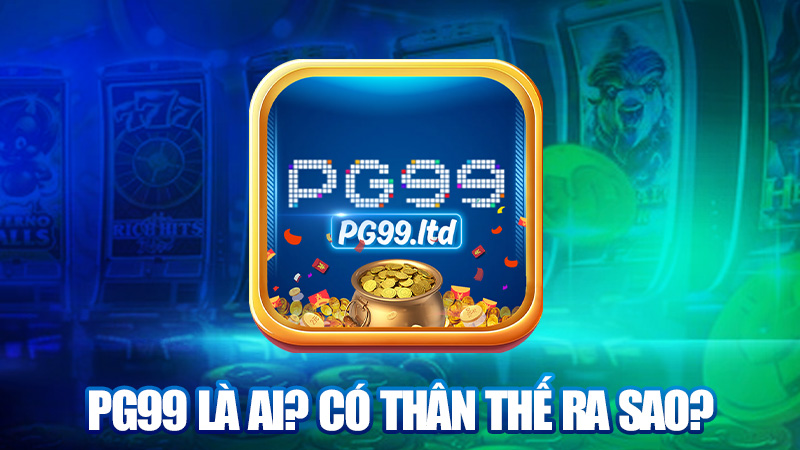 PG99 là ai? Có thân thế ra sao?